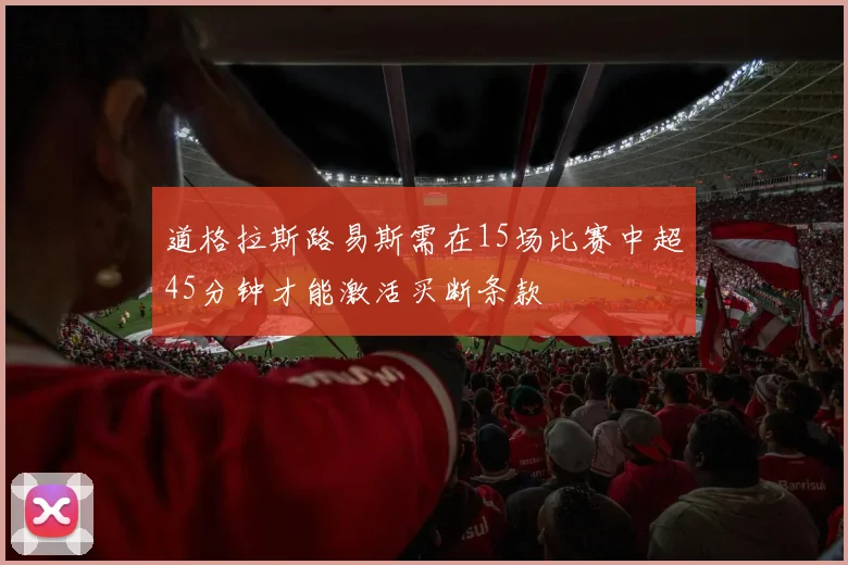 道格拉斯路易斯需在15场比赛中超45分钟才能激活买断条款