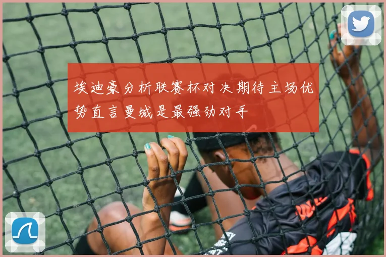 埃迪豪分析联赛杯对决期待主场优势直言曼城是最强劲对手