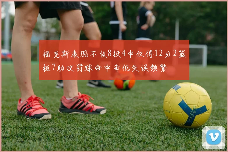 福克斯表现不佳8投4中仅得12分2篮板7助攻罚球命中率低失误频繁