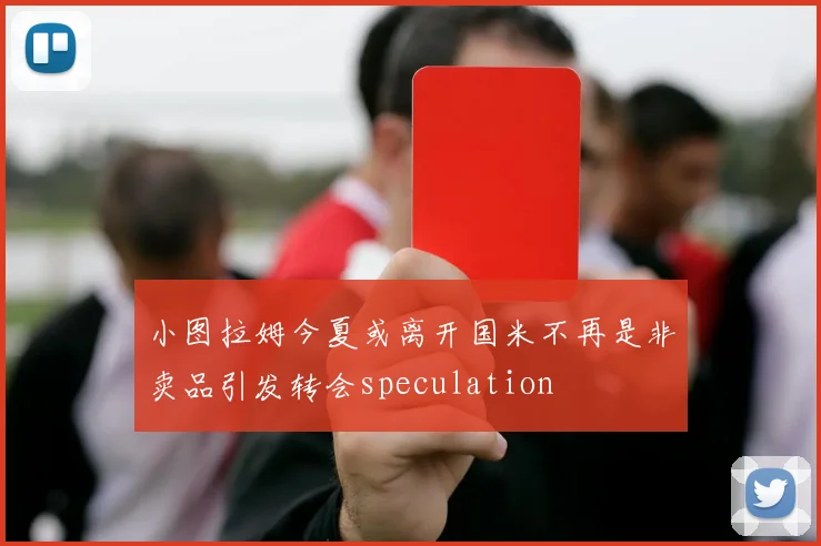 小图拉姆今夏或离开国米不再是非卖品引发转会speculation