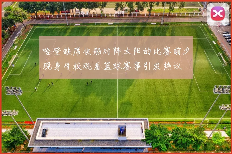 哈登缺席快船对阵太阳的比赛前夕现身母校观看篮球赛事引发热议