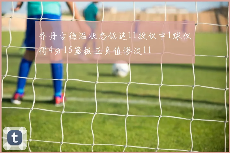 乔丹古德温状态低迷11投仅中1球仅得4分15篮板正负值惨淡11