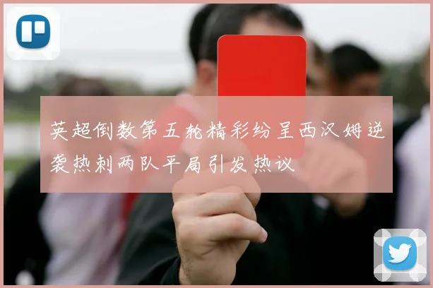 英超倒数第五轮精彩纷呈西汉姆逆袭热刺两队平局引发热议