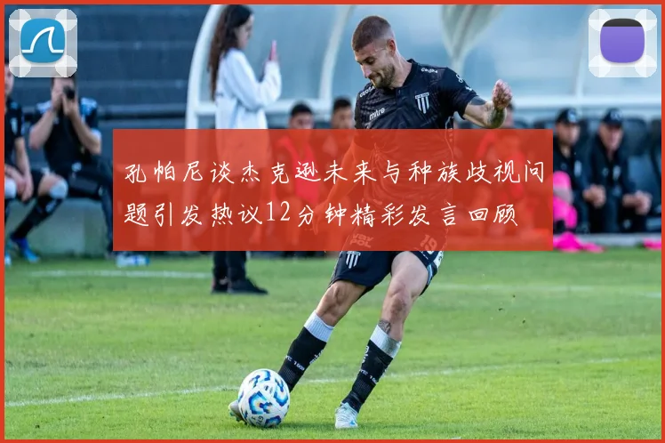 孔帕尼谈杰克逊未来与种族歧视问题引发热议12分钟精彩发言回顾