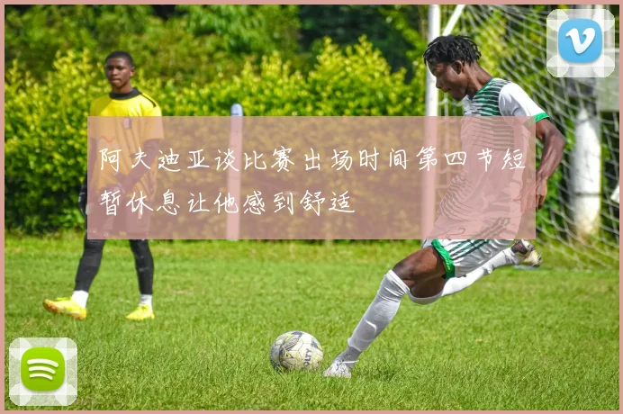 阿夫迪亚谈比赛出场时间第四节短暂休息让他感到舒适